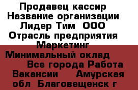 Продавец-кассир › Название организации ­ Лидер Тим, ООО › Отрасль предприятия ­ Маркетинг › Минимальный оклад ­ 38 000 - Все города Работа » Вакансии   . Амурская обл.,Благовещенск г.